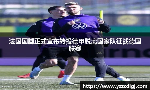 法国国脚正式宣布转投德甲脱离国家队征战德国联赛