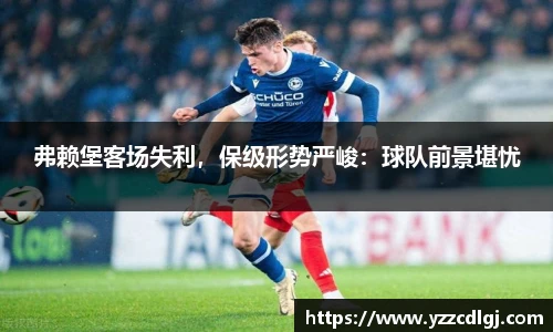 弗赖堡客场失利，保级形势严峻：球队前景堪忧
