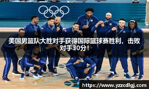 美国男篮队大胜对手获得国际篮球赛胜利，击败对手30分！
