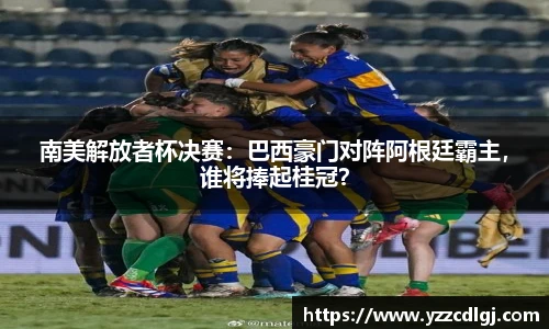 南美解放者杯决赛：巴西豪门对阵阿根廷霸主，谁将捧起桂冠？