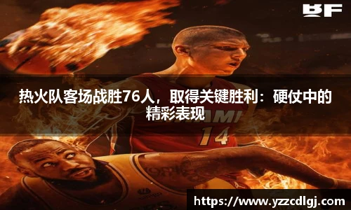 热火队客场战胜76人，取得关键胜利：硬仗中的精彩表现