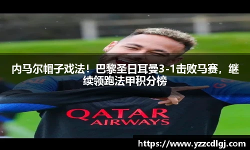内马尔帽子戏法！巴黎圣日耳曼3-1击败马赛，继续领跑法甲积分榜