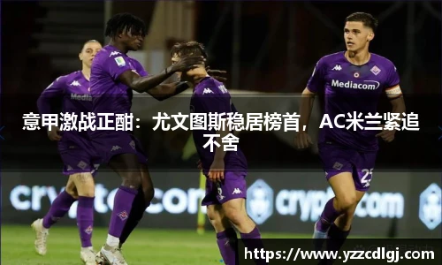 意甲激战正酣：尤文图斯稳居榜首，AC米兰紧追不舍