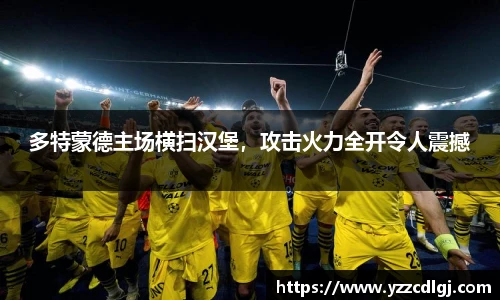 多特蒙德主场横扫汉堡，攻击火力全开令人震撼
