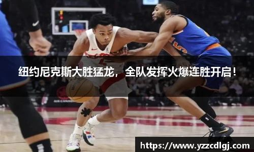 纽约尼克斯大胜猛龙，全队发挥火爆连胜开启！