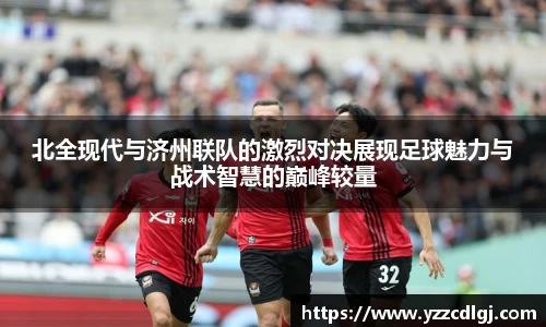 北全现代与济州联队的激烈对决展现足球魅力与战术智慧的巅峰较量