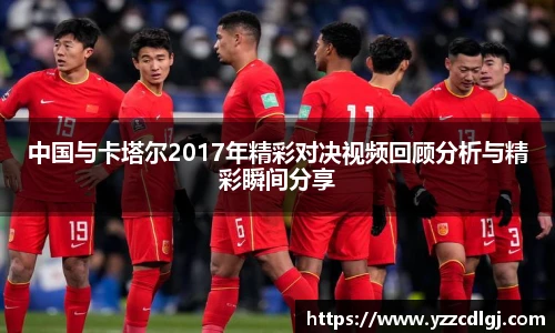中国与卡塔尔2017年精彩对决视频回顾分析与精彩瞬间分享