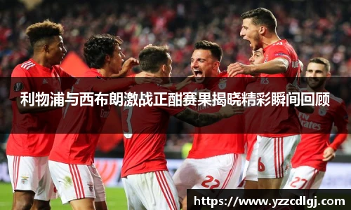 利物浦与西布朗激战正酣赛果揭晓精彩瞬间回顾